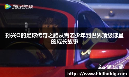 孙兴O的足球传奇之路从青涩少年到世界顶级球星的成长故事