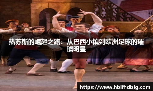 热苏斯的崛起之路：从巴西小镇到欧洲足球的璀璨明星