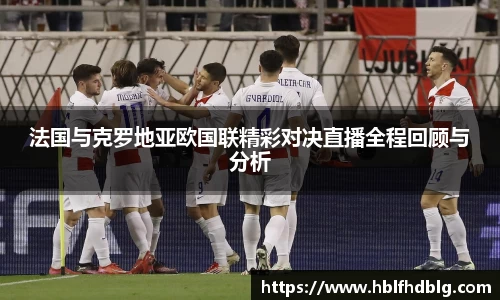 法国与克罗地亚欧国联精彩对决直播全程回顾与分析